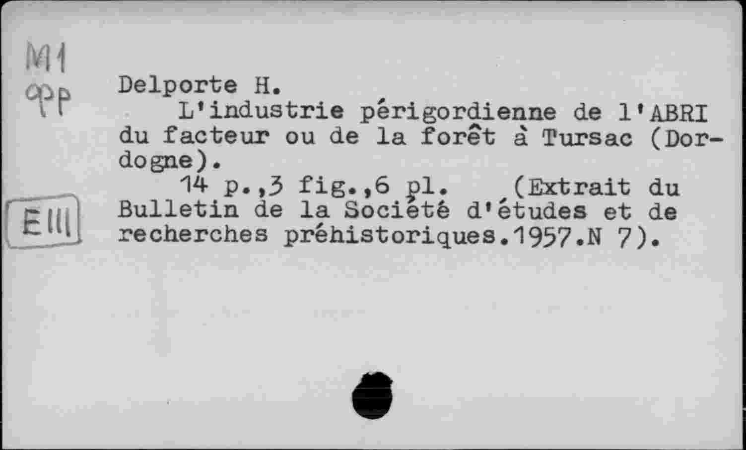 ﻿Delporte H.
L’industrie périgordienne de l’ABRI du facteur ou de la forêt à Tursac (Dor dogne).
P»»3 fis»»6 pl. x(Extrait du Bulletin de la Société d’études et de recherches préhistoriques.1957.N 7).